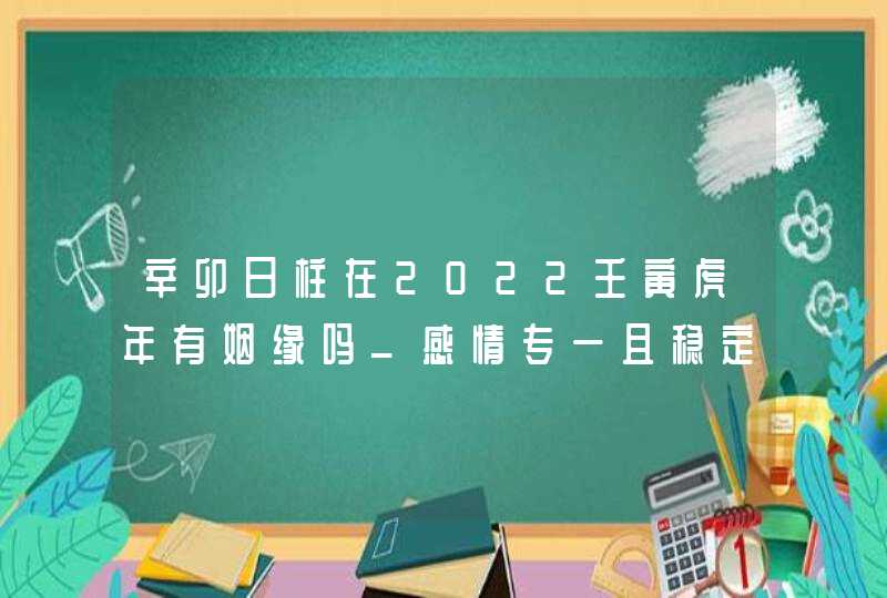 辛卯日柱在2022壬寅虎年有姻缘吗_感情专一且稳定