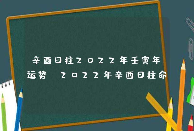 辛酉日柱2022年壬寅年运势_2022年辛酉日柱命运怎么样
