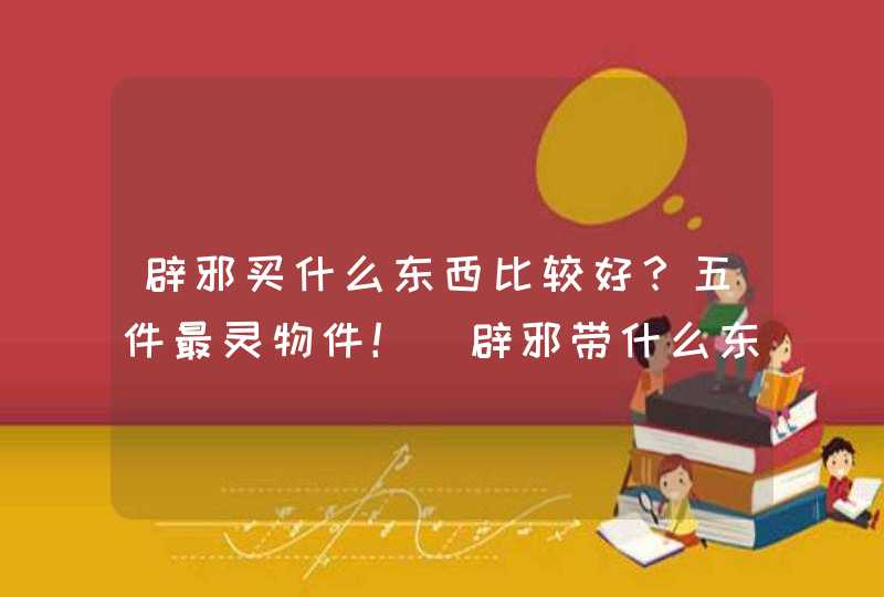 辟邪买什么东西比较好？五件最灵物件！_辟邪带什么东西好
