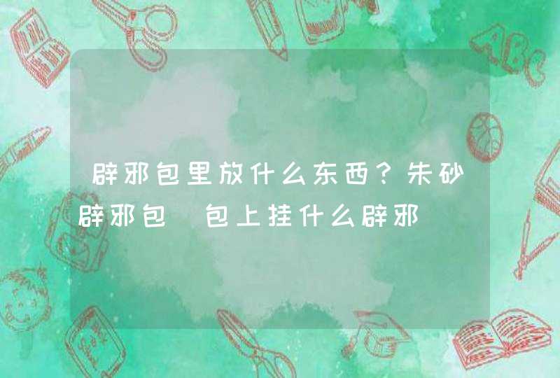 辟邪包里放什么东西？朱砂辟邪包_包上挂什么辟邪