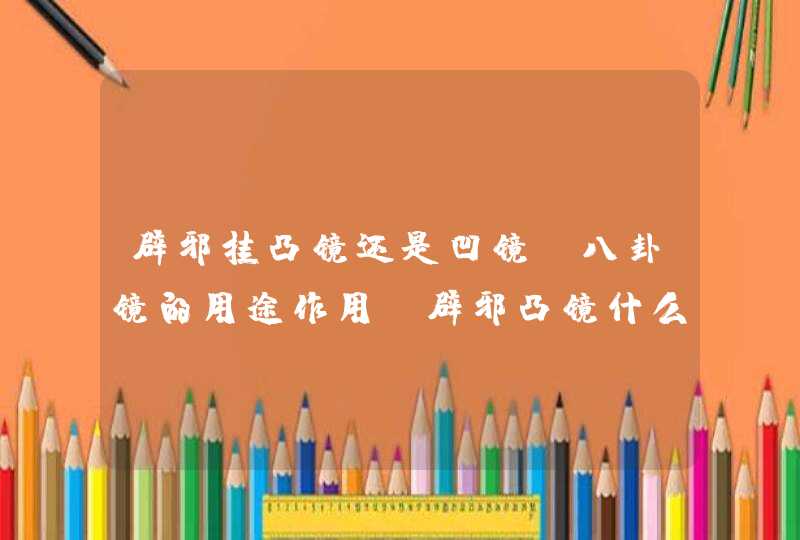辟邪挂凸镜还是凹镜?八卦镜的用途作用_辟邪凸镜什么时候挂才好