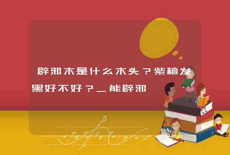 辟邪木是什么木头？紫檀发黑好不好？_能辟邪