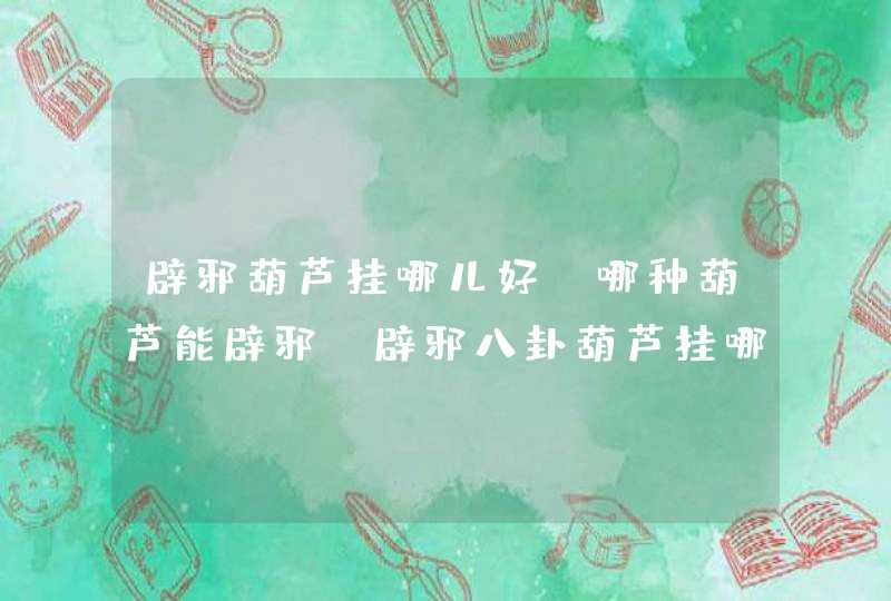 辟邪葫芦挂哪儿好?哪种葫芦能辟邪_辟邪八卦葫芦挂哪里好