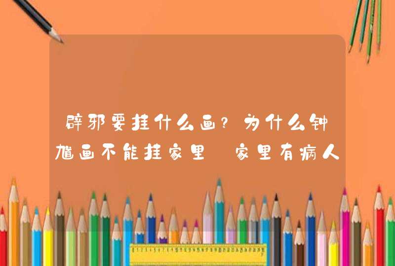 辟邪要挂什么画?为什么钟馗画不能挂家里_家里有病人挂什么画辟邪