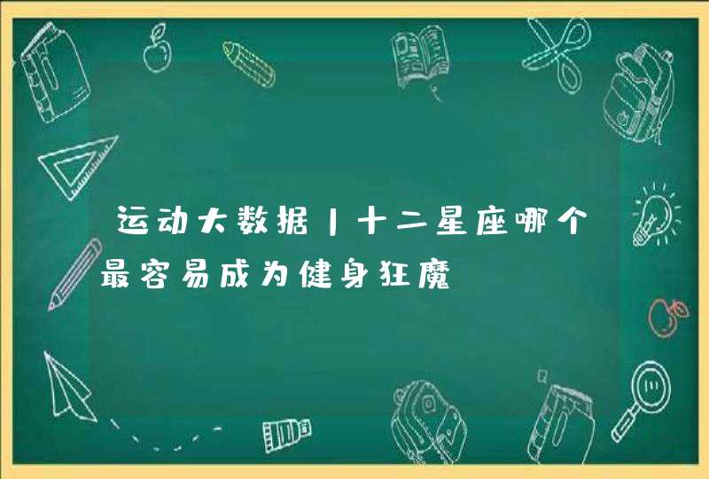 运动大数据丨十二星座哪个最容易成为健身狂魔