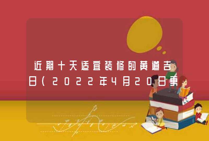 近期十天适宜装修的黄道吉日（2022年4月20日更新）