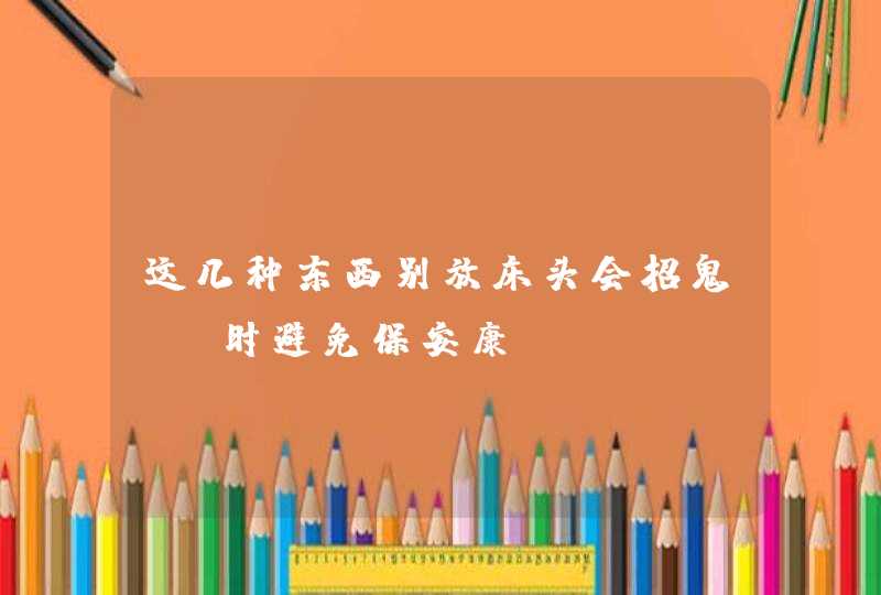 这几种东西别放床头会招鬼_及时避免保安康