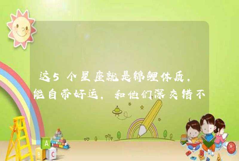 这5个星座就是锦鲤体质，能自带好运，和他们深交错不了