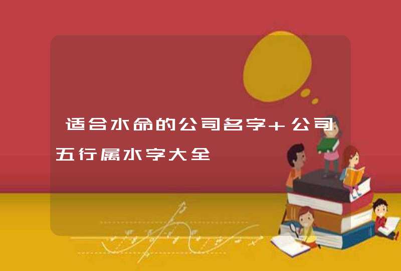 适合水命的公司名字 公司五行属水字大全