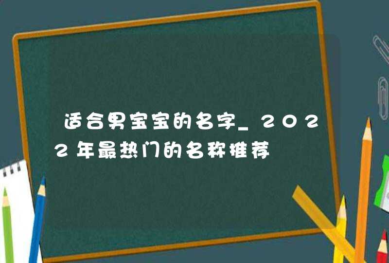 适合男宝宝的名字_2022年最热门的名称推荐