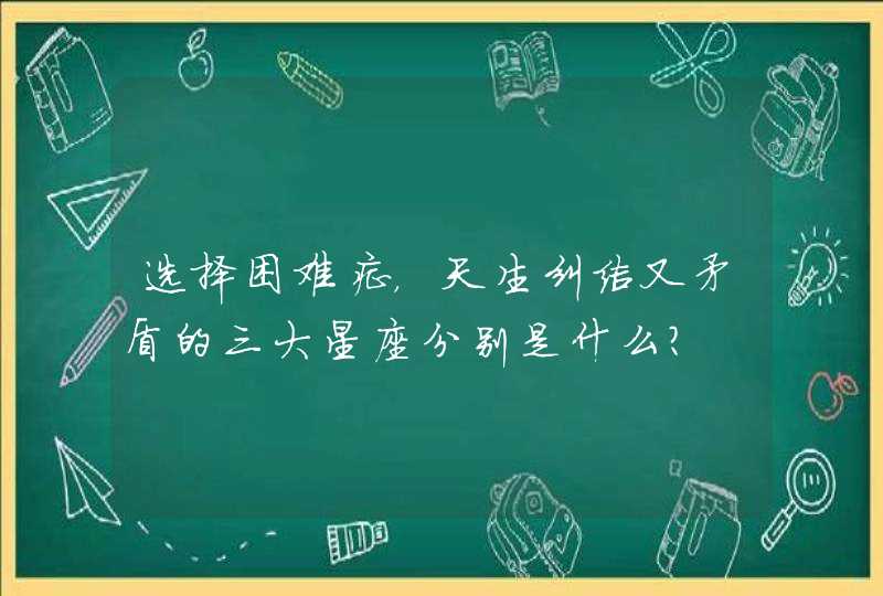 选择困难症，天生纠结又矛盾的三大星座分别是什么？