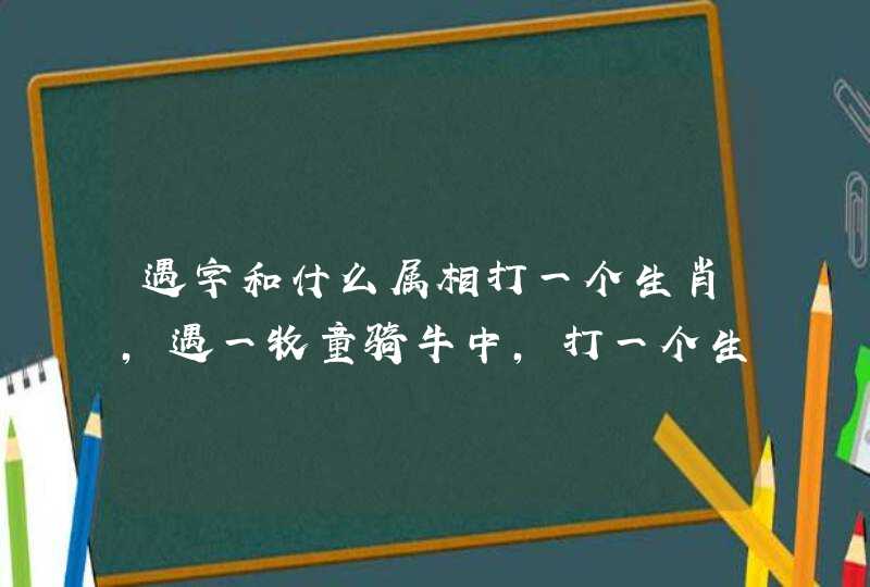 遇字和什么属相打一个生肖，遇一牧童骑牛中，打一个生肖