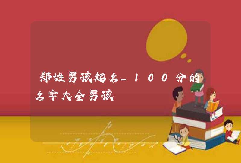 郑姓男孩起名_100分的名字大全男孩