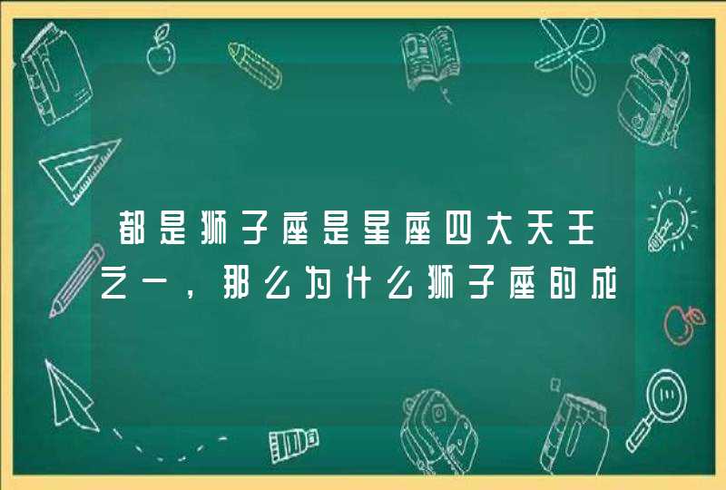 都是狮子座是星座四大天王之一，那么为什么狮子座的成功者这么少呢