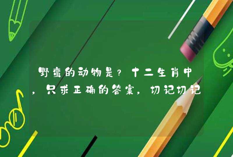 野蛮的动物是？十二生肖中，只求正确的答案，切记切记！