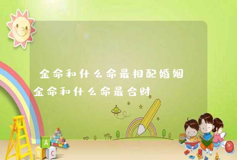 金命和什么命最相配婚姻_金命和什么命最合财