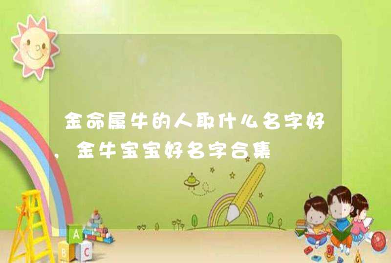 金命属牛的人取什么名字好,金牛宝宝好名字合集