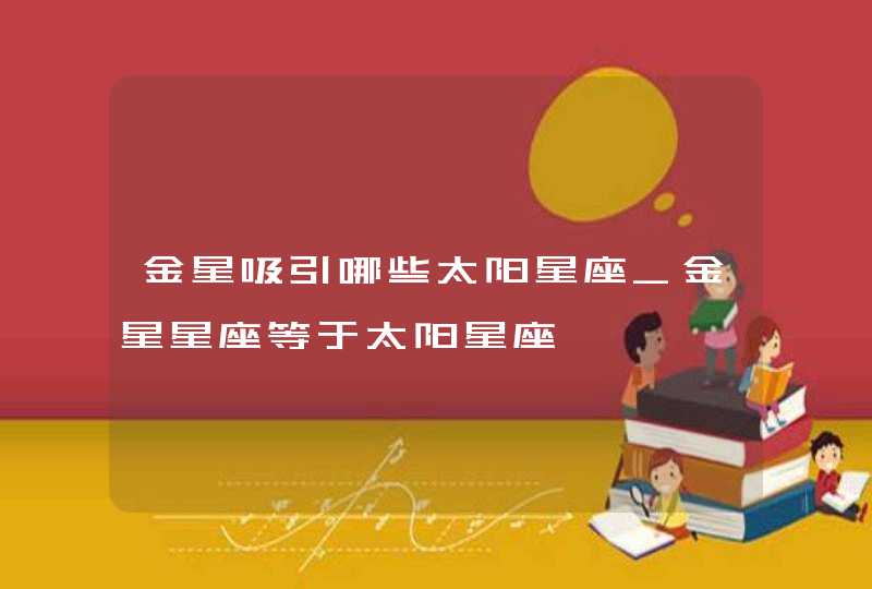 金星吸引哪些太阳星座_金星星座等于太阳星座