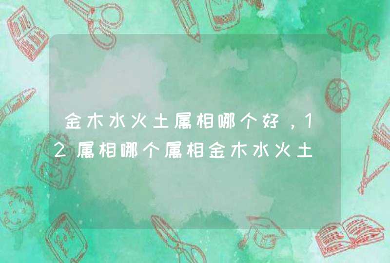 金木水火土属相哪个好，12属相哪个属相金木水火土
