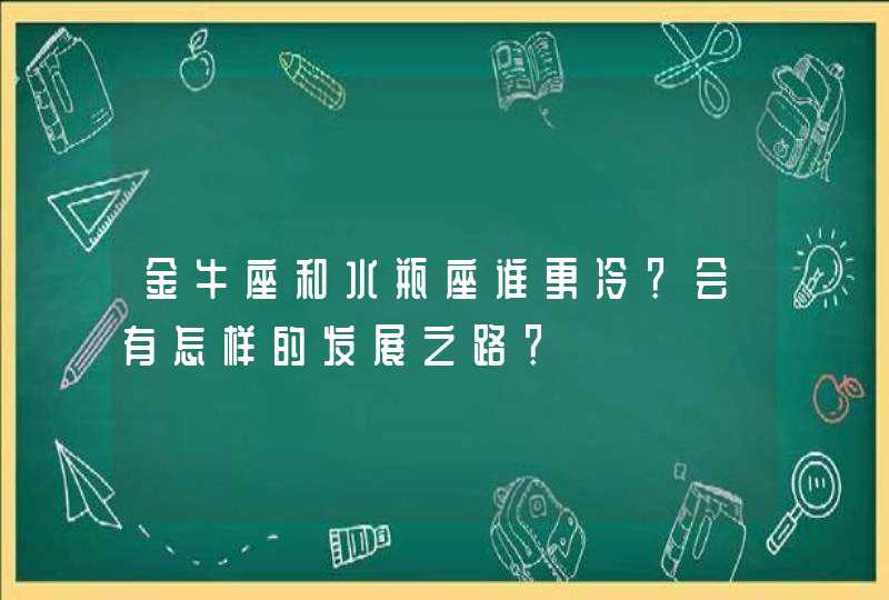 金牛座和水瓶座谁更冷？会有怎样的发展之路？