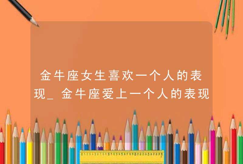 金牛座女生喜欢一个人的表现_金牛座爱上一个人的表现