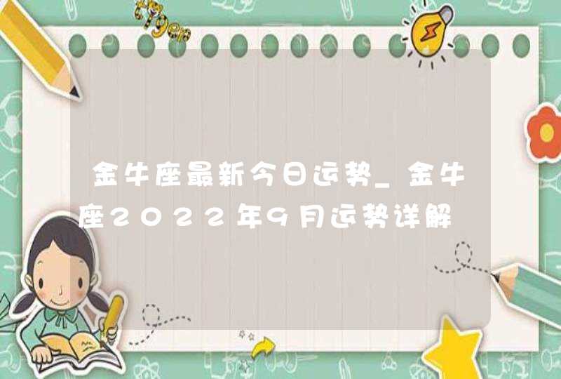 金牛座最新今日运势_金牛座2022年9月运势详解