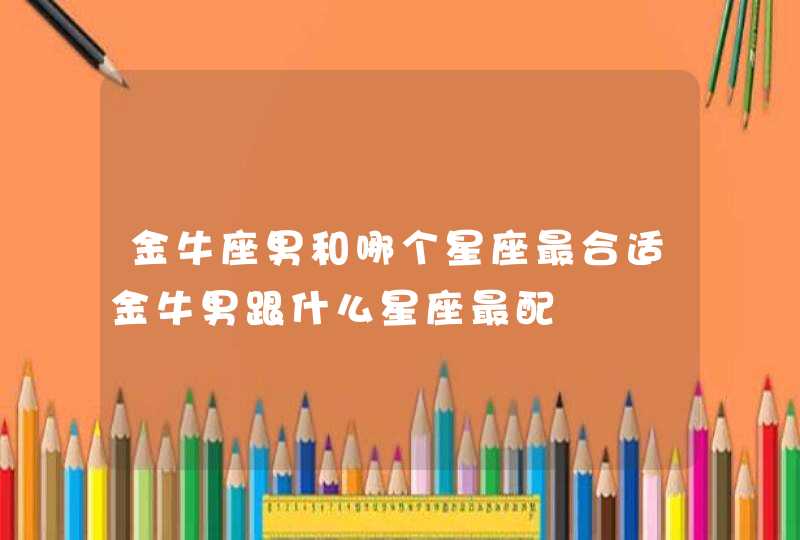 金牛座男和哪个星座最合适金牛男跟什么星座最配