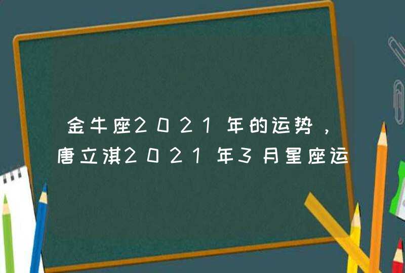金牛座2021年的运势，唐立淇2021年3月星座运势