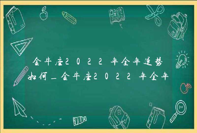 金牛座2022年全年运势如何_金牛座2022年全年运势详解