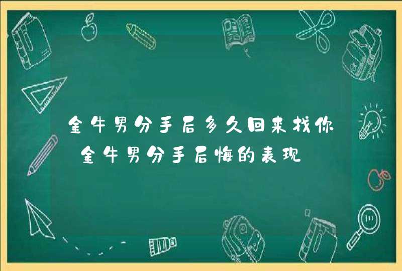 金牛男分手后多久回来找你_金牛男分手后悔的表现