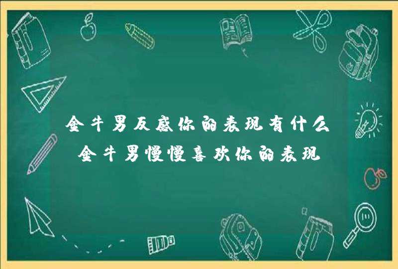 金牛男反感你的表现有什么_金牛男慢慢喜欢你的表现