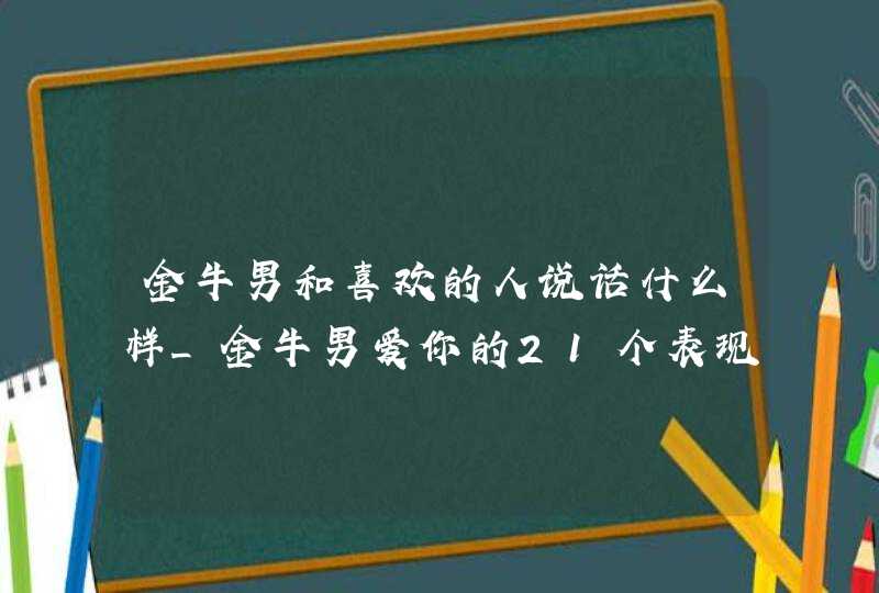 金牛男和喜欢的人说话什么样_金牛男爱你的21个表现