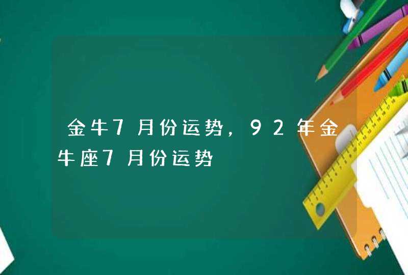 金牛7月份运势，92年金牛座7月份运势