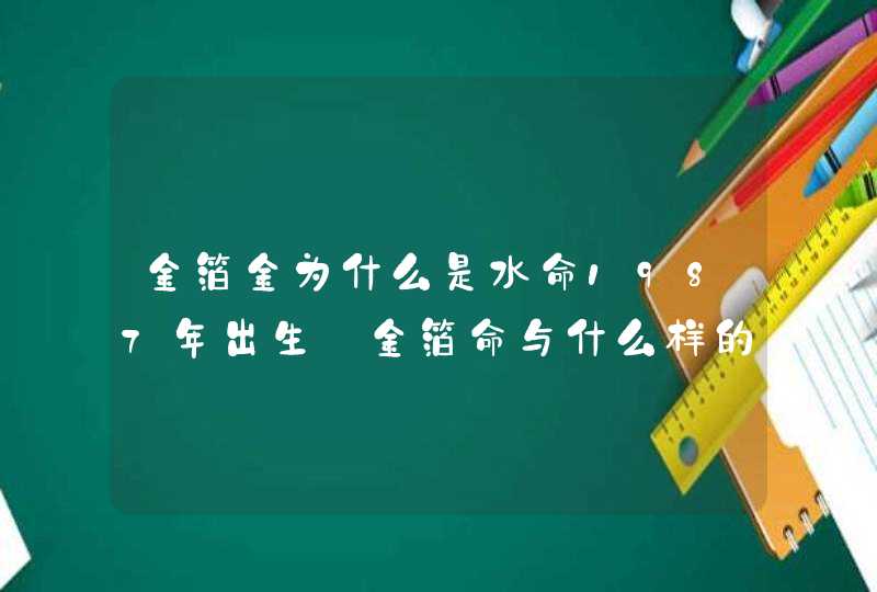 金箔金为什么是水命1987年出生_金箔命与什么样的水相合