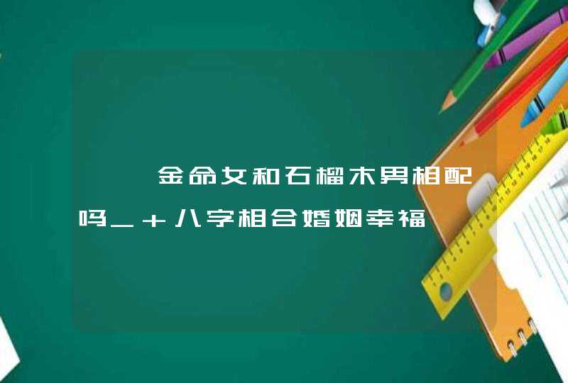 钗钏金命女和石榴木男相配吗_ 八字相合婚姻幸福