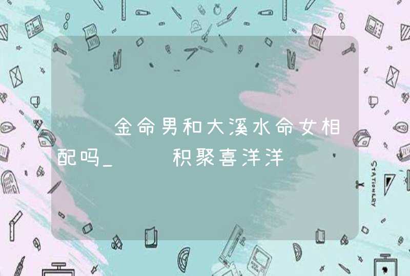 钗钏金命男和大溪水命女相配吗_钱财积聚喜洋洋