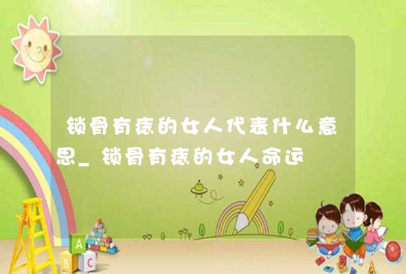 锁骨有痣的女人代表什么意思_锁骨有痣的女人命运