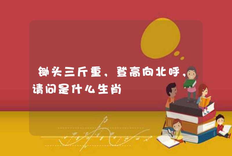 锄头三斤重，登高向北呼，请问是什么生肖