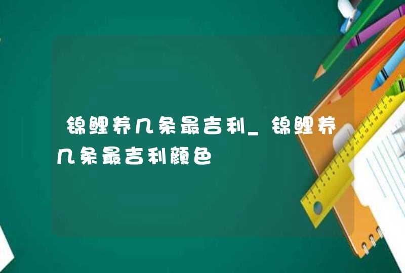 锦鲤养几条最吉利_锦鲤养几条最吉利颜色