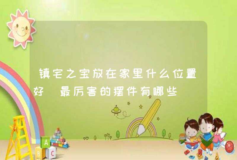 镇宅之宝放在家里什么位置好_最厉害的摆件有哪些