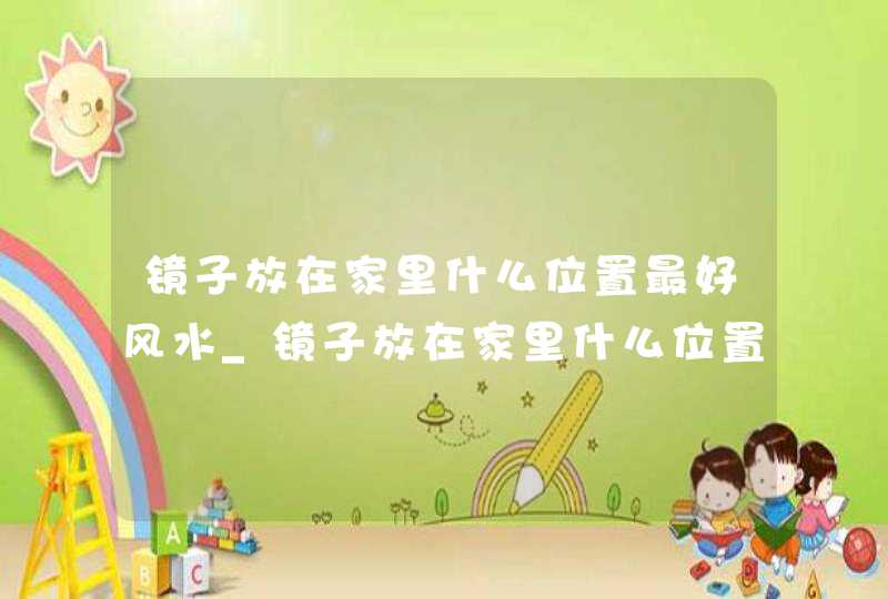 镜子放在家里什么位置最好风水_镜子放在家里什么位置最不好