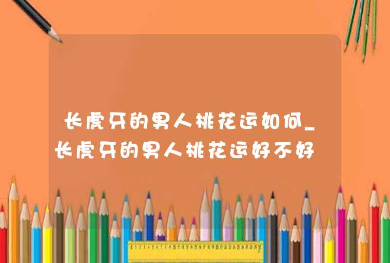 长虎牙的男人桃花运如何_长虎牙的男人桃花运好不好