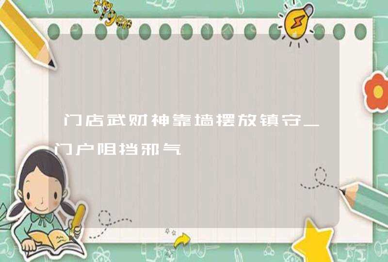门店武财神靠墙摆放镇守_门户阻挡邪气