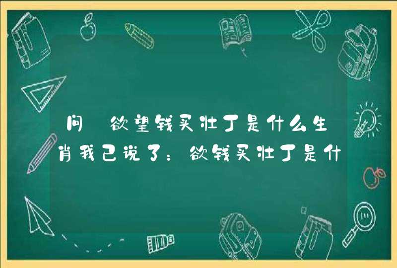 问:欲望钱买壮丁是什么生肖我已说了：欲钱买壮丁是什么生肖，还要怎么描述，告诉我就0K了。