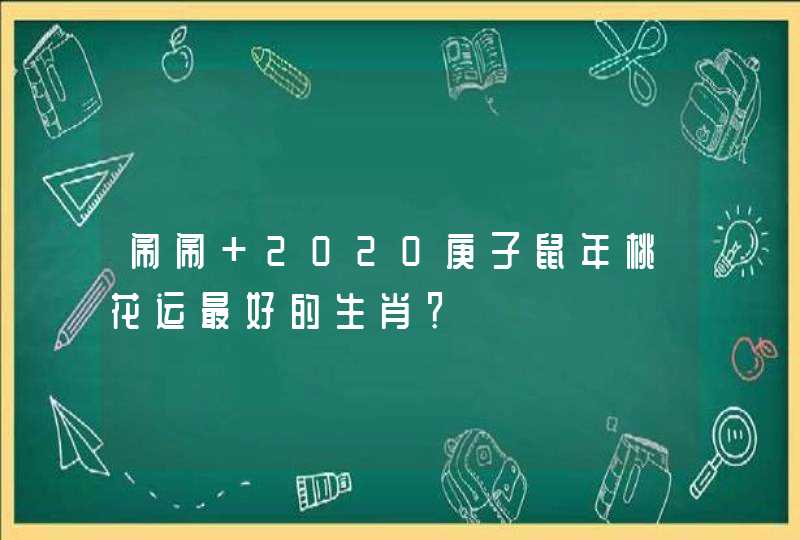 闹闹 2020庚子鼠年桃花运最好的生肖？