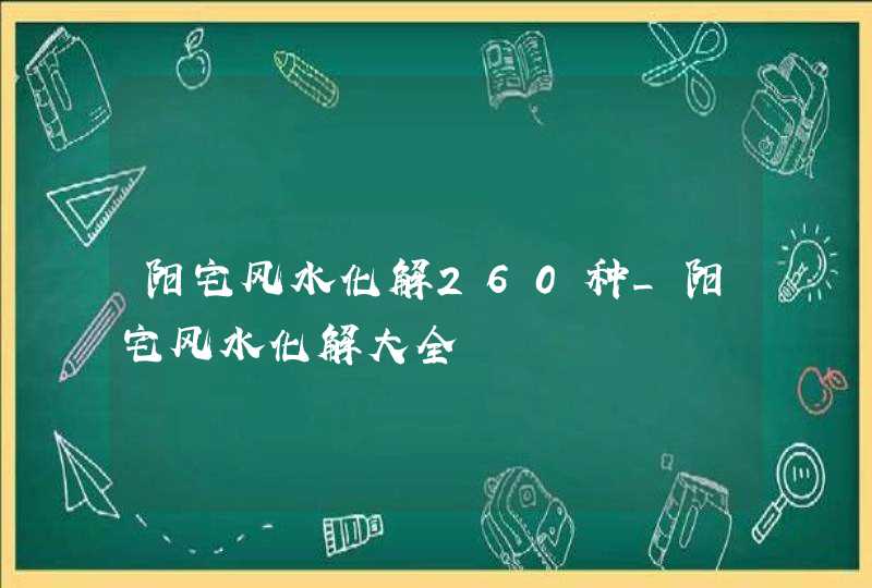 阳宅风水化解260种_阳宅风水化解大全