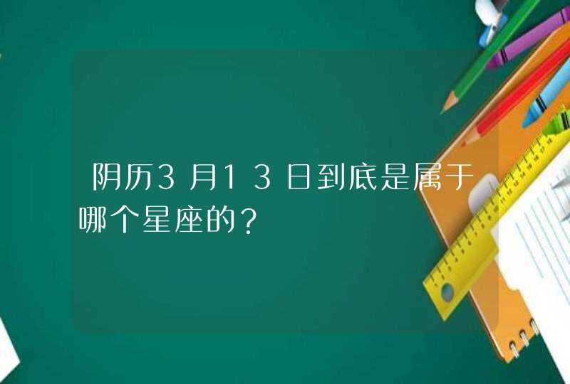 阴历3月13日到底是属于哪个星座的？