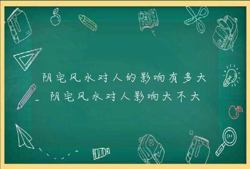 阴宅风水对人的影响有多大_阴宅风水对人影响大不大