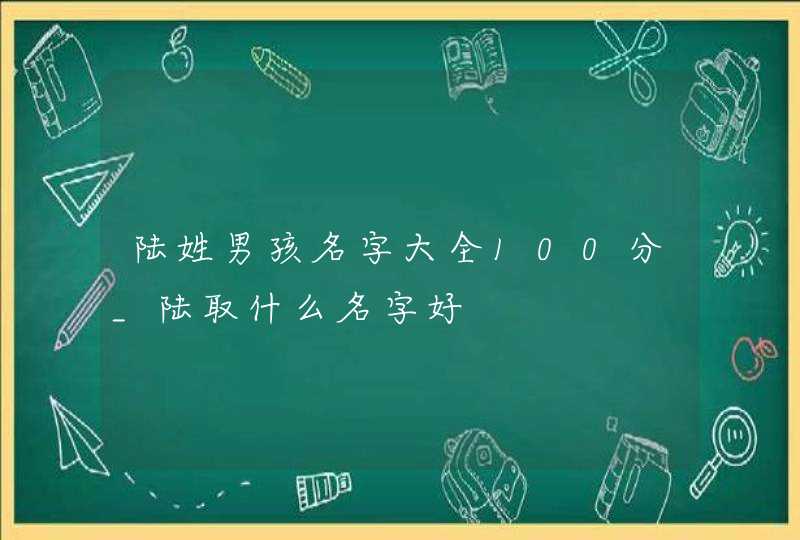 陆姓男孩名字大全100分_陆取什么名字好