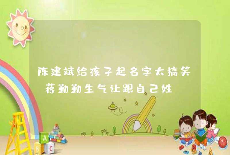 陈建斌给孩子起名字太搞笑 蒋勤勤生气让跟自己姓